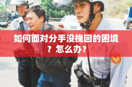 如何面对分手没挽回的困境？怎么办？