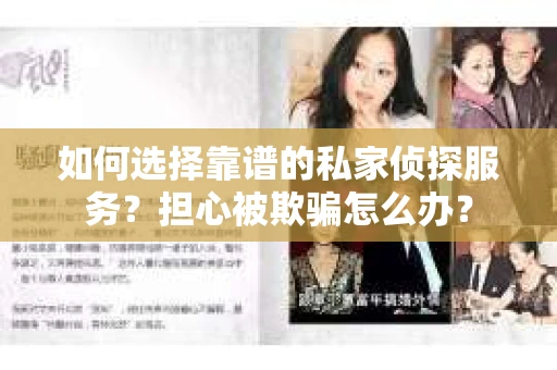 如何选择靠谱的私家侦探服务？担心被欺骗怎么办？