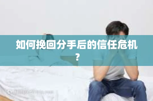 如何挽回分手后的信任危机？