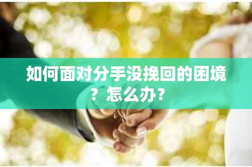 如何面对分手没挽回的困境？怎么办？
