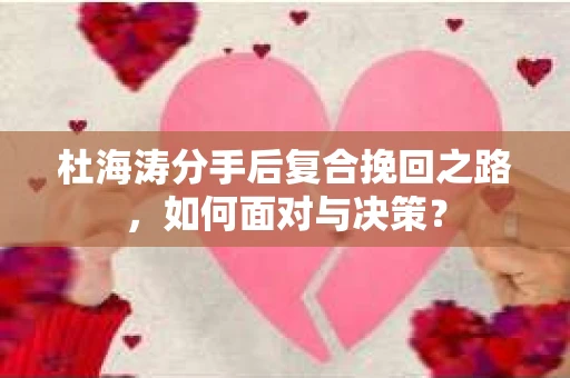 杜海涛分手后复合挽回之路，如何面对与决策？
