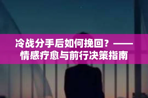 冷战分手后如何挽回？——情感疗愈与前行决策指南