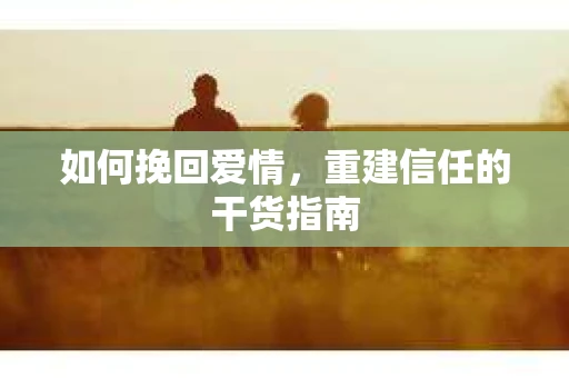如何挽回爱情，重建信任的干货指南