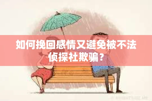 如何挽回感情又避免被不法侦探社欺骗？