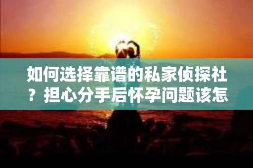 如何选择靠谱的私家侦探社?担心分手后怀孕问题该怎么办? 如何选择靠谱的私家侦探社?担心分手后怀孕问题该怎么办?