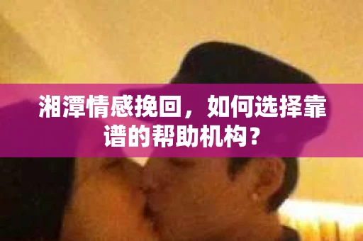 湘潭情感挽回，如何选择靠谱的帮助机构？