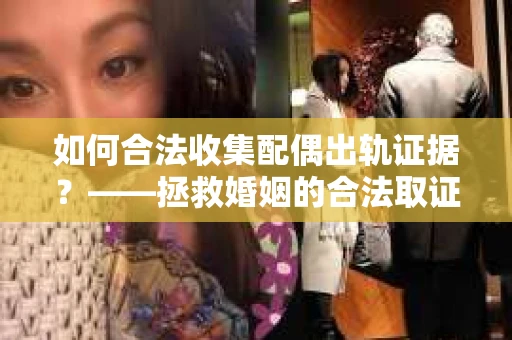 如何合法收集配偶出轨证据？——拯救婚姻的合法取证记