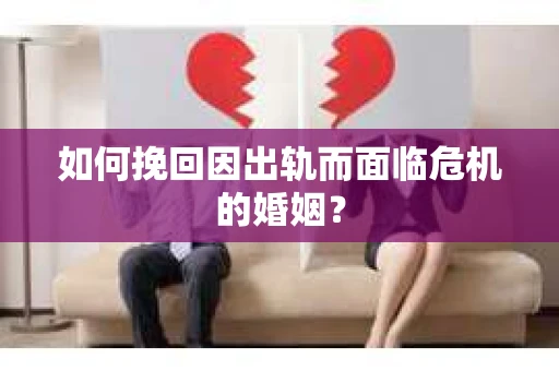 如何挽回因出轨而面临危机的婚姻？