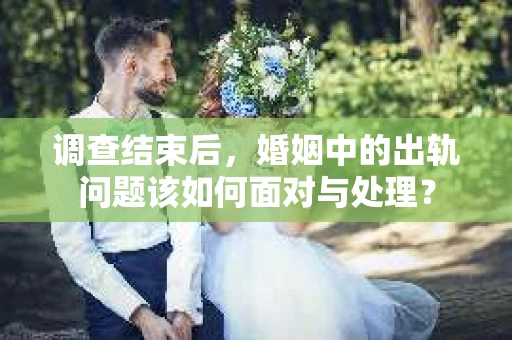调查结束后，婚姻中的出轨问题该如何面对与处理？