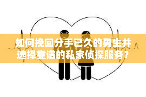 如何挽回分手已久的男生并选择靠谱的私家侦探服务？