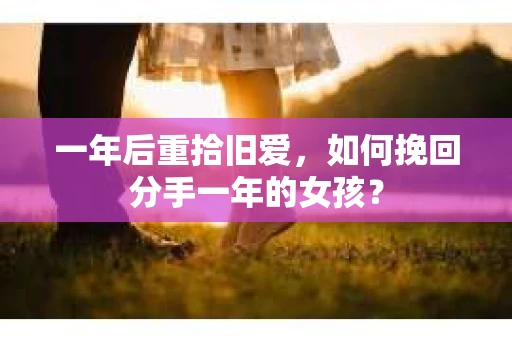 一年后重拾旧爱,如何挽回分手一年的女孩? 一年后重拾旧爱,如何挽回分手一年的女孩?