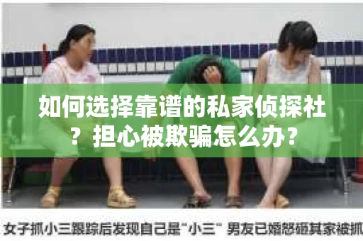 如何选择靠谱的私家侦探社？担心被欺骗怎么办？
