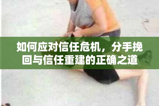 如何应对信任危机，分手挽回与信任重建的正确之道