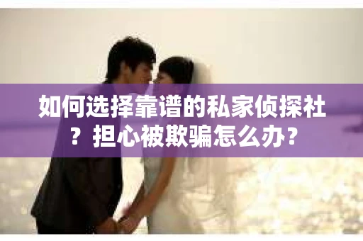 如何选择靠谱的私家侦探社？担心被欺骗怎么办？