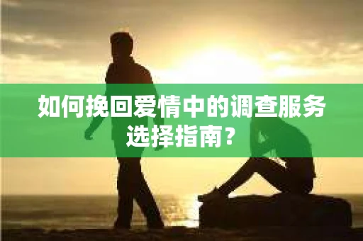 如何挽回爱情中的调查服务选择指南？