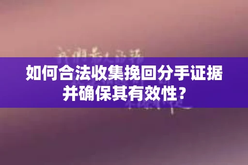 如何合法收集挽回分手证据并确保其有效性？