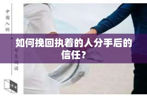 如何挽回执着的人分手后的信任？