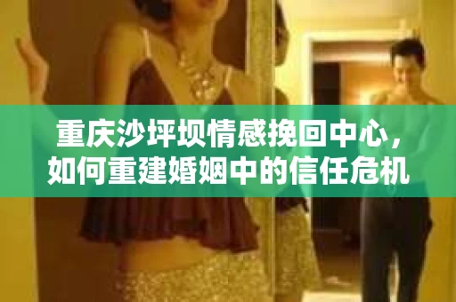 重庆沙坪坝情感挽回中心，如何重建婚姻中的信任危机？