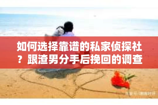 如何选择靠谱的私家侦探社？跟渣男分手后挽回的调查服务怎么办？