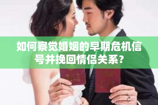 如何察觉婚姻的早期危机信号并挽回情侣关系？