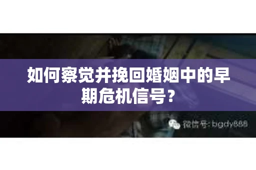 如何察觉并挽回婚姻中的早期危机信号？