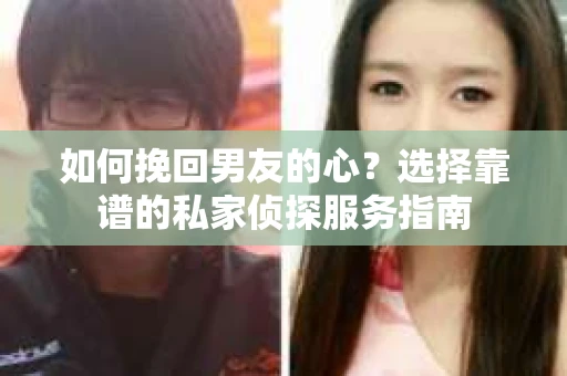 如何挽回男友的心？选择靠谱的私家侦探服务指南