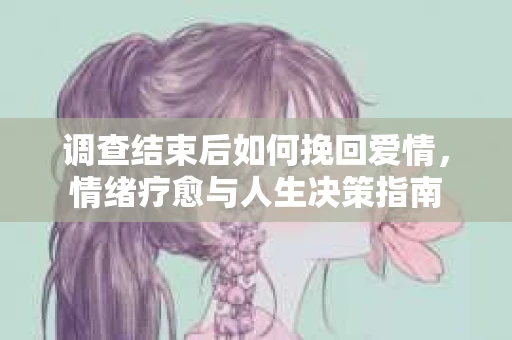 调查结束后如何挽回爱情，情绪疗愈与人生决策指南