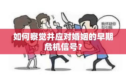 如何察觉并应对婚姻的早期危机信号? 如何察觉并应对婚姻的早期危机信号?
