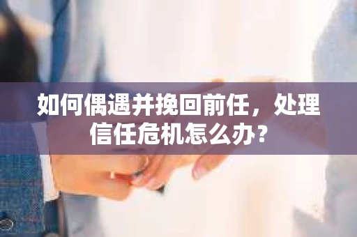 如何偶遇并挽回前任，处理信任危机怎么办？