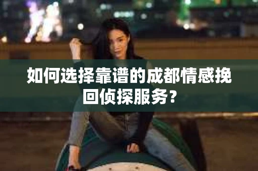 如何选择靠谱的成都情感挽回侦探服务? 如何选择靠谱的成都情感挽回侦探服务?