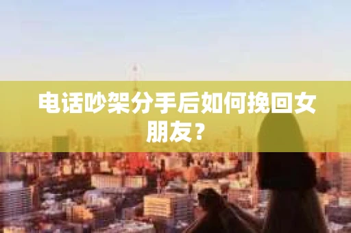 电话吵架分手后如何挽回女朋友？