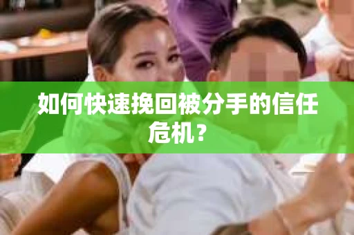 如何快速挽回被分手的信任危机？