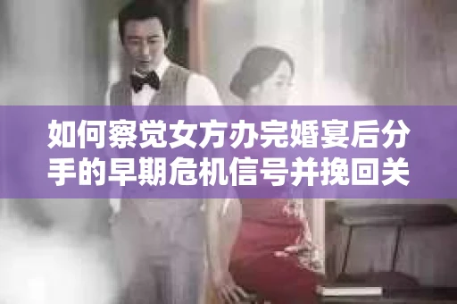 如何察觉女方办完婚宴后分手的早期危机信号并挽回关系？