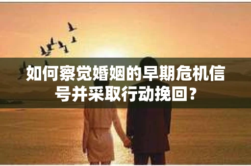 如何察觉婚姻的早期危机信号并采取行动挽回？