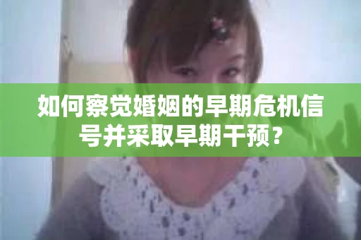 如何察觉婚姻的早期危机信号并采取早期干预？