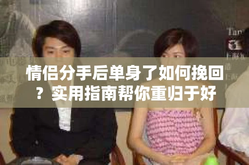 情侣分手后单身了如何挽回？实用指南帮你重归于好