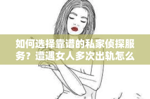 如何选择靠谱的私家侦探服务？遭遇女人多次出轨怎么办？