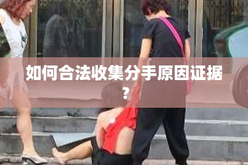 如何合法收集分手原因证据？