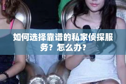 如何选择靠谱的私家侦探服务？怎么办？