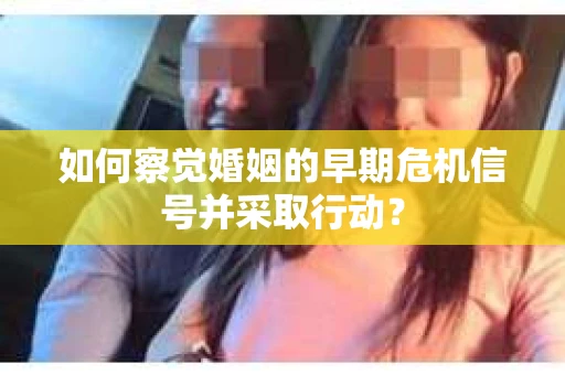 如何察觉婚姻的早期危机信号并采取行动？
