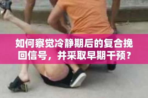 如何察觉冷静期后的复合挽回信号，并采取早期干预？