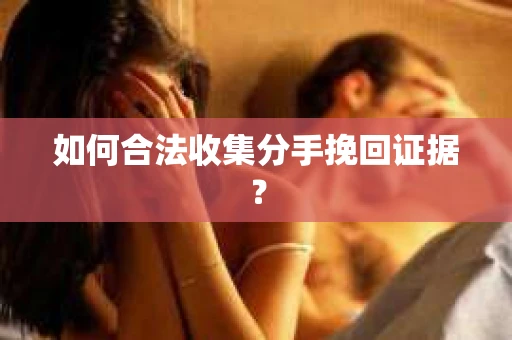 如何合法收集分手挽回证据？