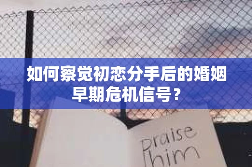 如何察觉初恋分手后的婚姻早期危机信号？