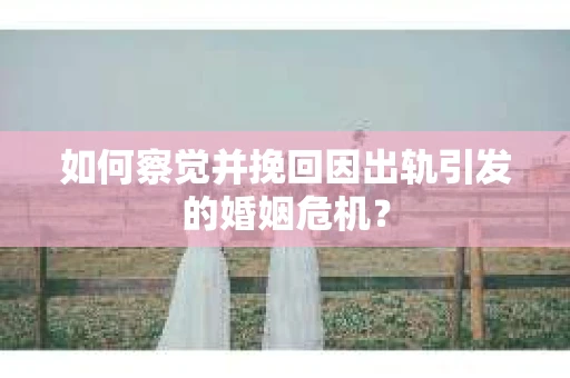 如何察觉并挽回因出轨引发的婚姻危机？