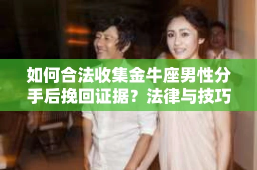 如何合法收集金牛座男性分手后挽回证据?法律与技巧的双重指导 如何合法收集金牛座男性分手后挽回证据?法律与技巧的双重指导