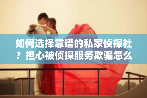 如何选择靠谱的私家侦探社？担心被侦探服务欺骗怎么办？