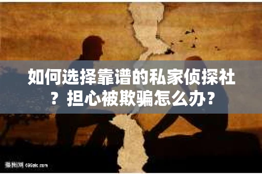 如何选择靠谱的私家侦探社？担心被欺骗怎么办？