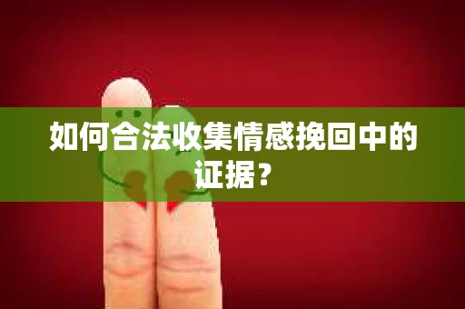 如何合法收集情感挽回中的证据？