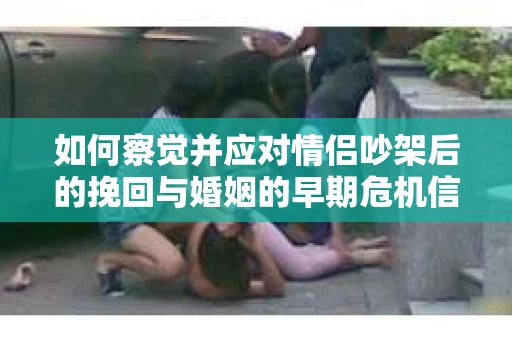 如何察觉并应对情侣吵架后的挽回与婚姻的早期危机信号? 如何察觉并应对情侣吵架后的挽回与婚姻的早期危机信号?