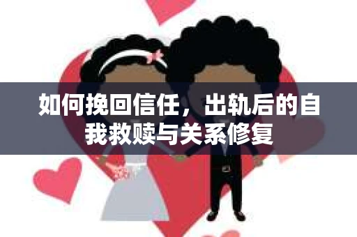 如何挽回信任，出轨后的自我救赎与关系修复